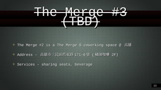 The Merge #3 (TBD)
❖

The Merge #2 is a The Merge S coworking space @ ⾼高雄

❖

Address - ⾼高雄市三民區皓東路171-6號 (橘園咖啡 2F)

❖

Services - sharing seats, beverage

!13

 