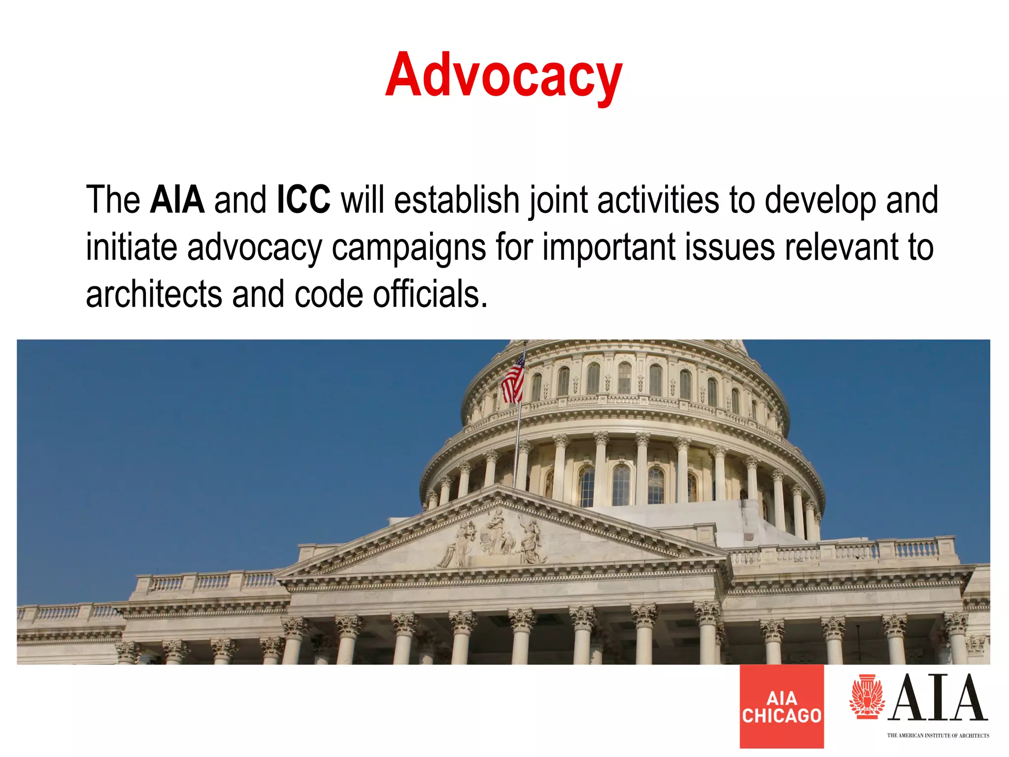 Advocacy
The AlA and ICC will establish joint activities to develop and
initiate advocacy campaigns for important issues relevant to
architects and code officials.
 