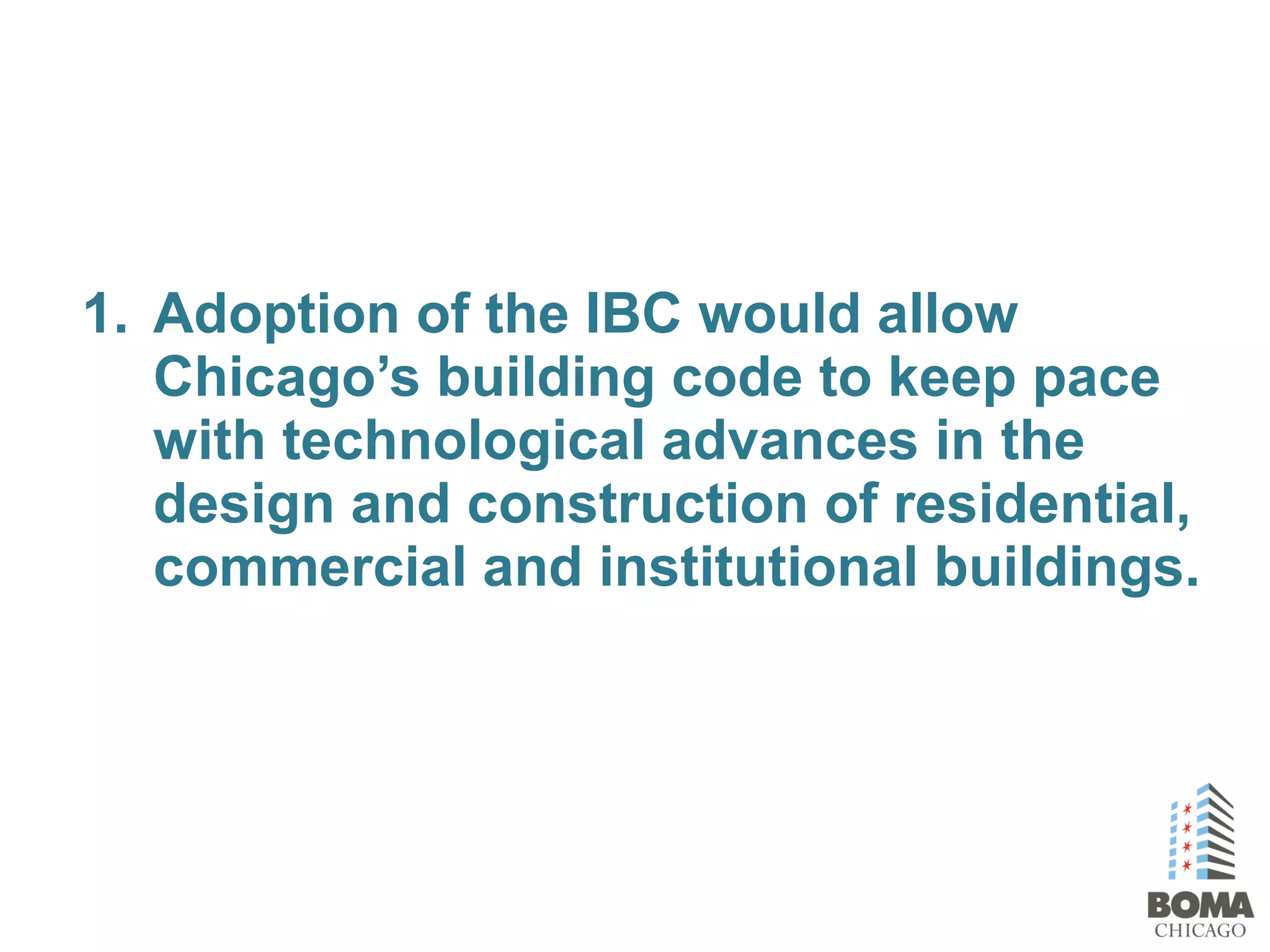 1. Adoption of the IBC would allow
Chicago’s building code to keep pace
with technological advances in the
design and construction of residential,
commercial and institutional buildings.
 