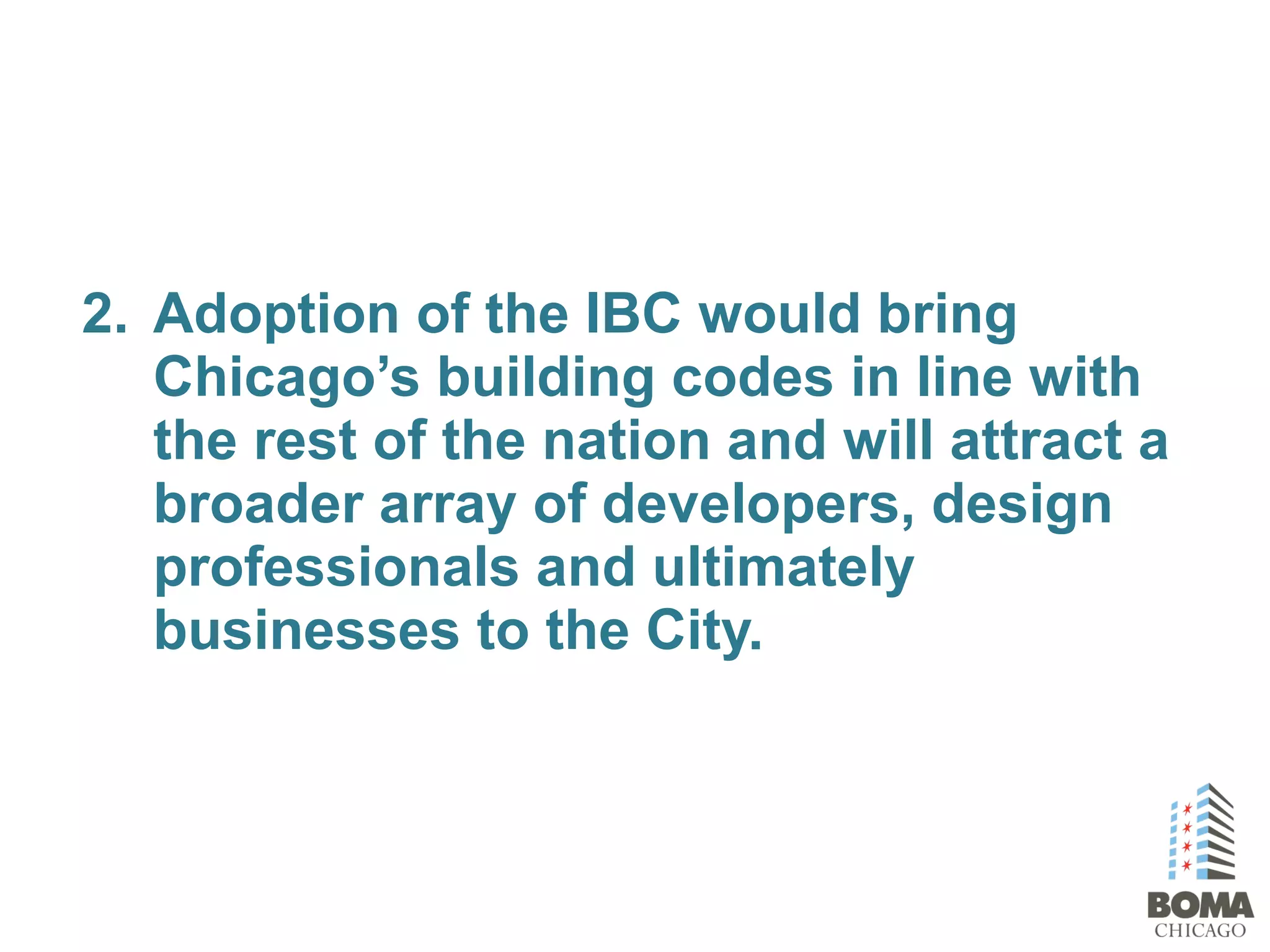 2. Adoption of the IBC would bring
Chicago’s building codes in line with
the rest of the nation and will attract a
broader array of developers, design
professionals and ultimately
businesses to the City.
 