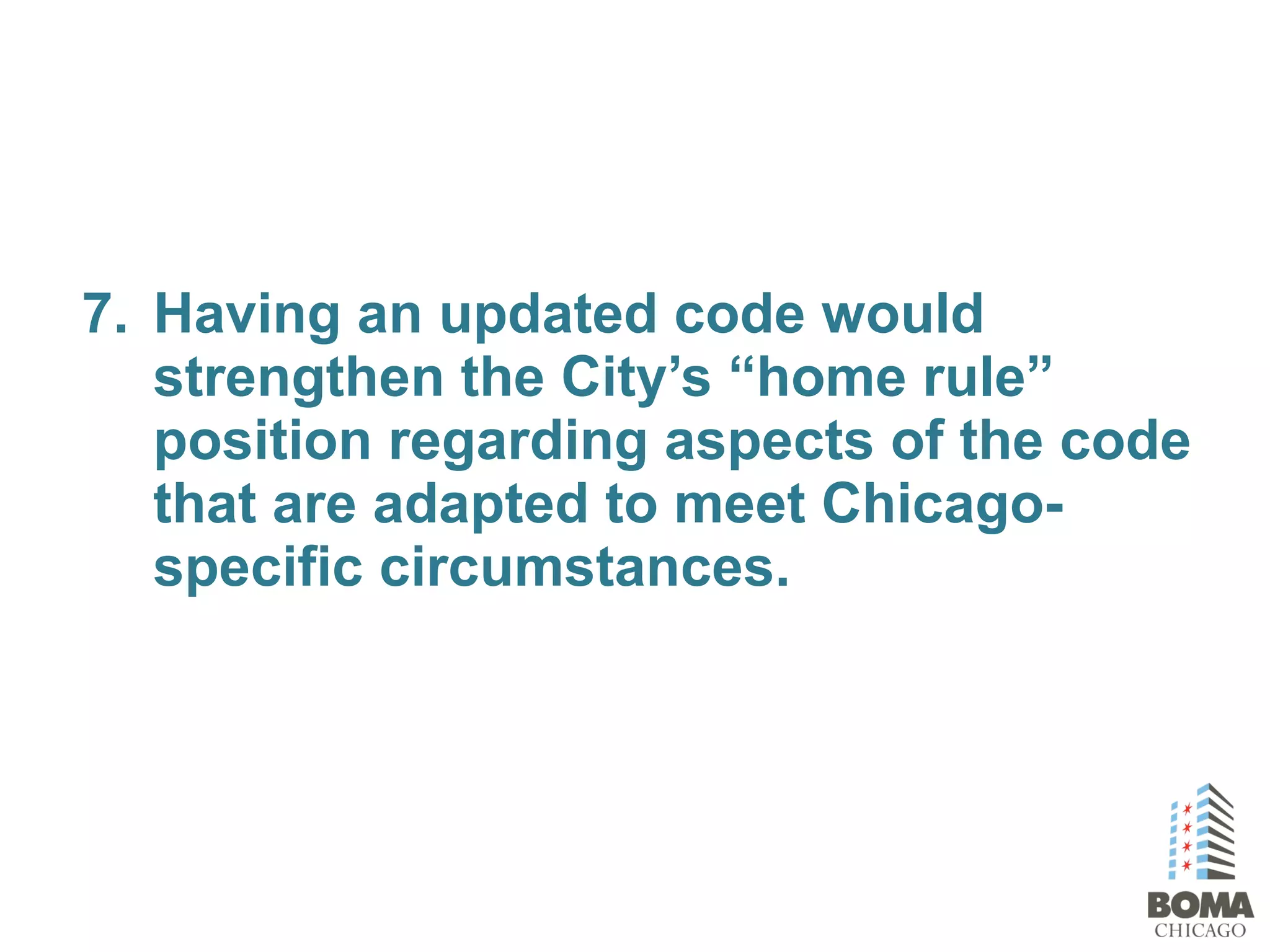 7. Having an updated code would
strengthen the City’s “home rule”
position regarding aspects of the code
that are adapted to meet Chicago-
specific circumstances.
 