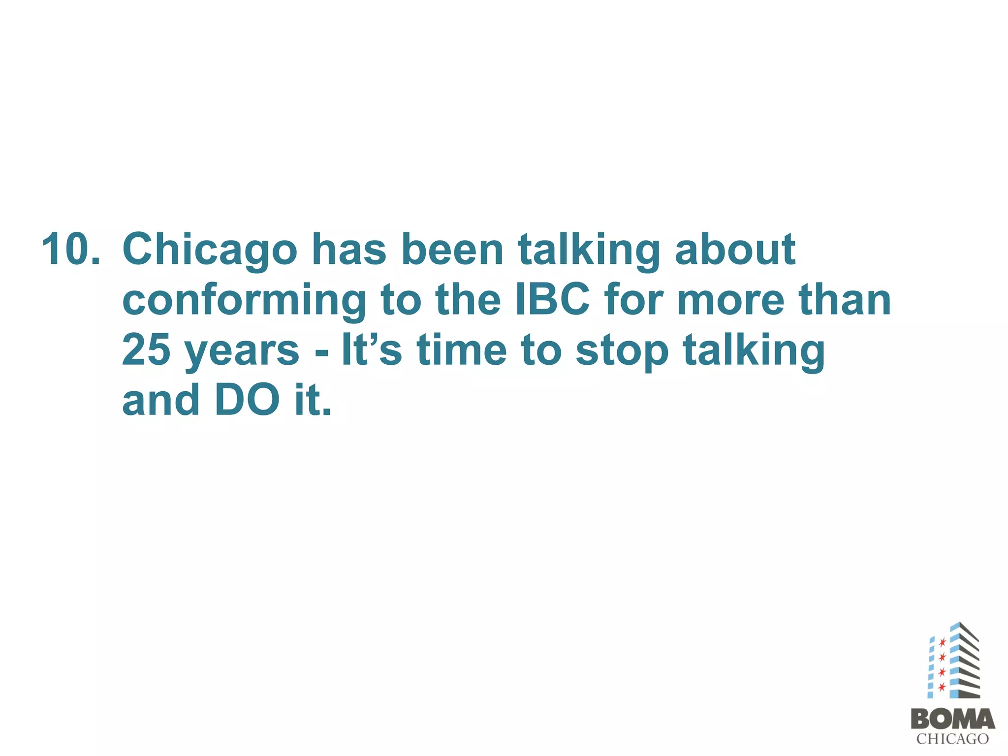 10. Chicago has been talking about
conforming to the IBC for more than
25 years - It’s time to stop talking
and DO it.
 