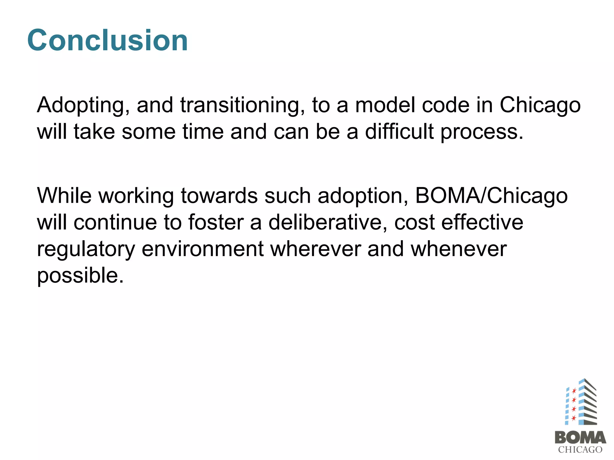 Adopting, and transitioning, to a model code in Chicago
will take some time and can be a difficult process.
While working towards such adoption, BOMA/Chicago
will continue to foster a deliberative, cost effective
regulatory environment wherever and whenever
possible.
Conclusion
 