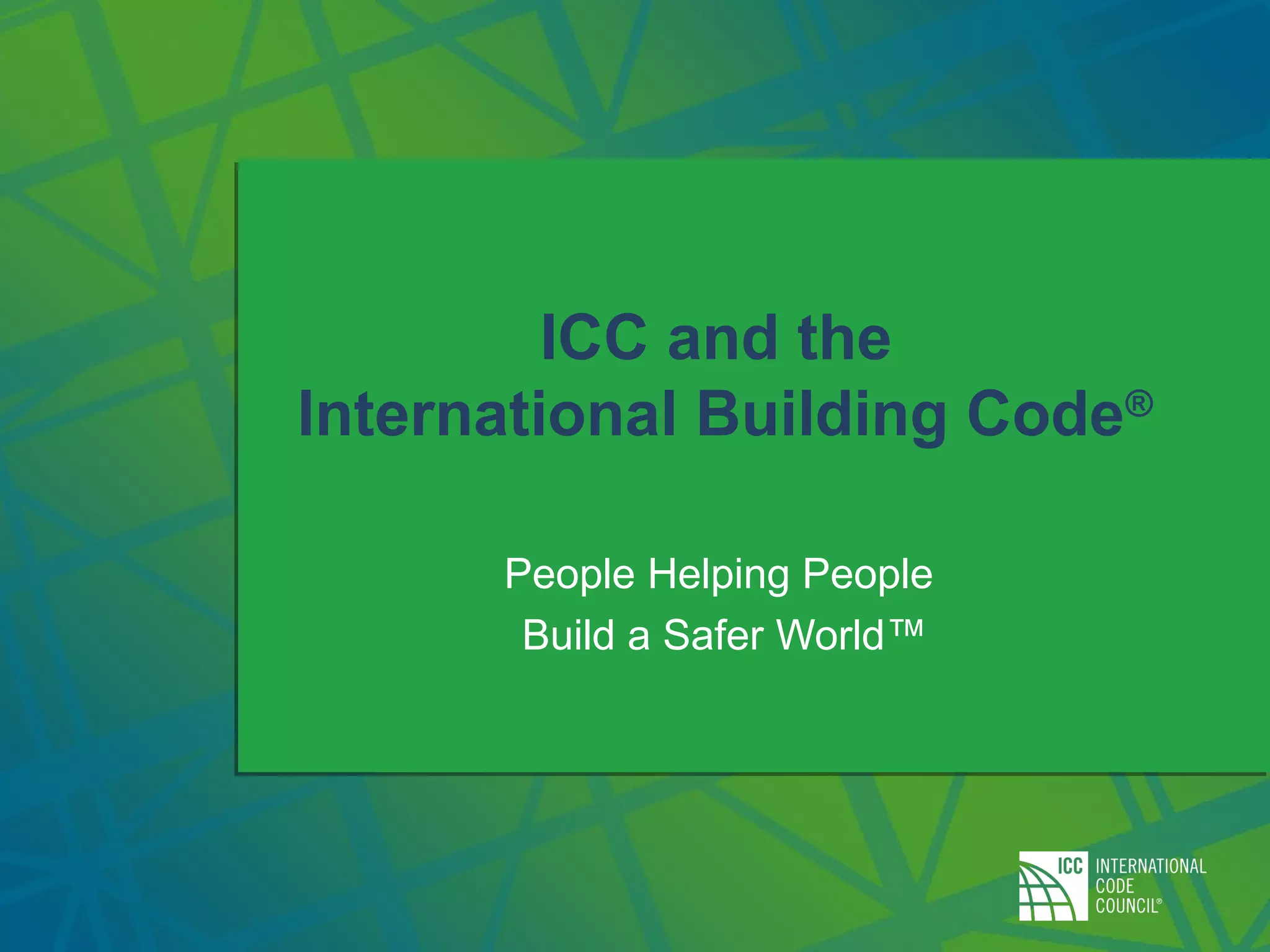 ICC and the
International Building Code®
People Helping People
Build a Safer World™
 