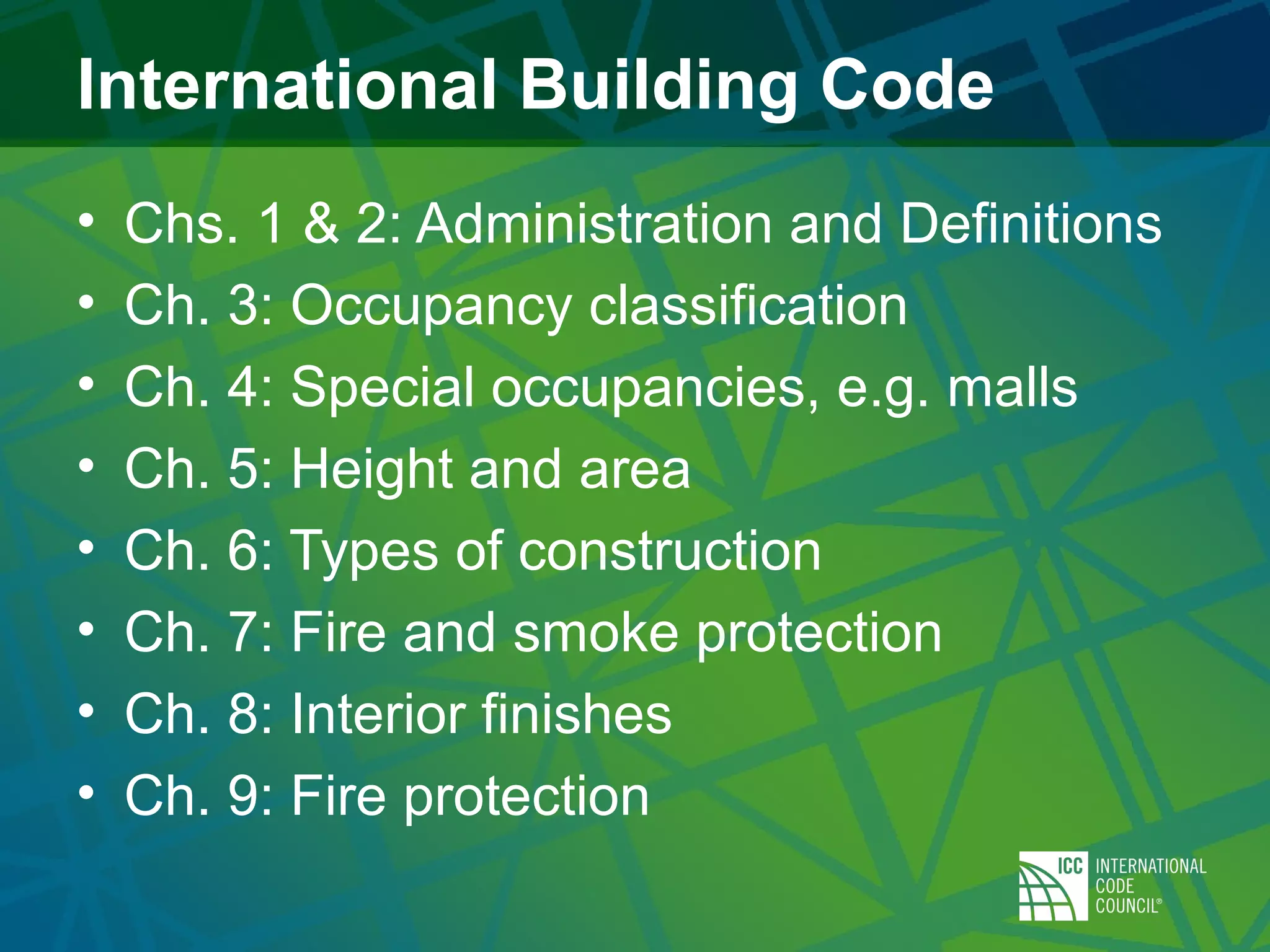 International Building Code
• Chs. 1 & 2: Administration and Definitions
• Ch. 3: Occupancy classification
• Ch. 4: Special occupancies, e.g. malls
• Ch. 5: Height and area
• Ch. 6: Types of construction
• Ch. 7: Fire and smoke protection
• Ch. 8: Interior finishes
• Ch. 9: Fire protection
 