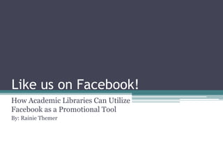 Like us on Facebook!
How Academic Libraries Can Utilize
Facebook as a Promotional Tool
By: Rainie Themer
 