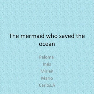 The mermaid who saved the
         ocean
         Paloma
           Inés
          Mirian
          Mario
         Carlos.A
 