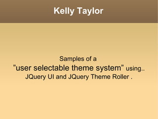 Kelly Taylor Samples of a  ” user selectable theme system”  using.. JQuery UI and JQuery Theme Roller . 