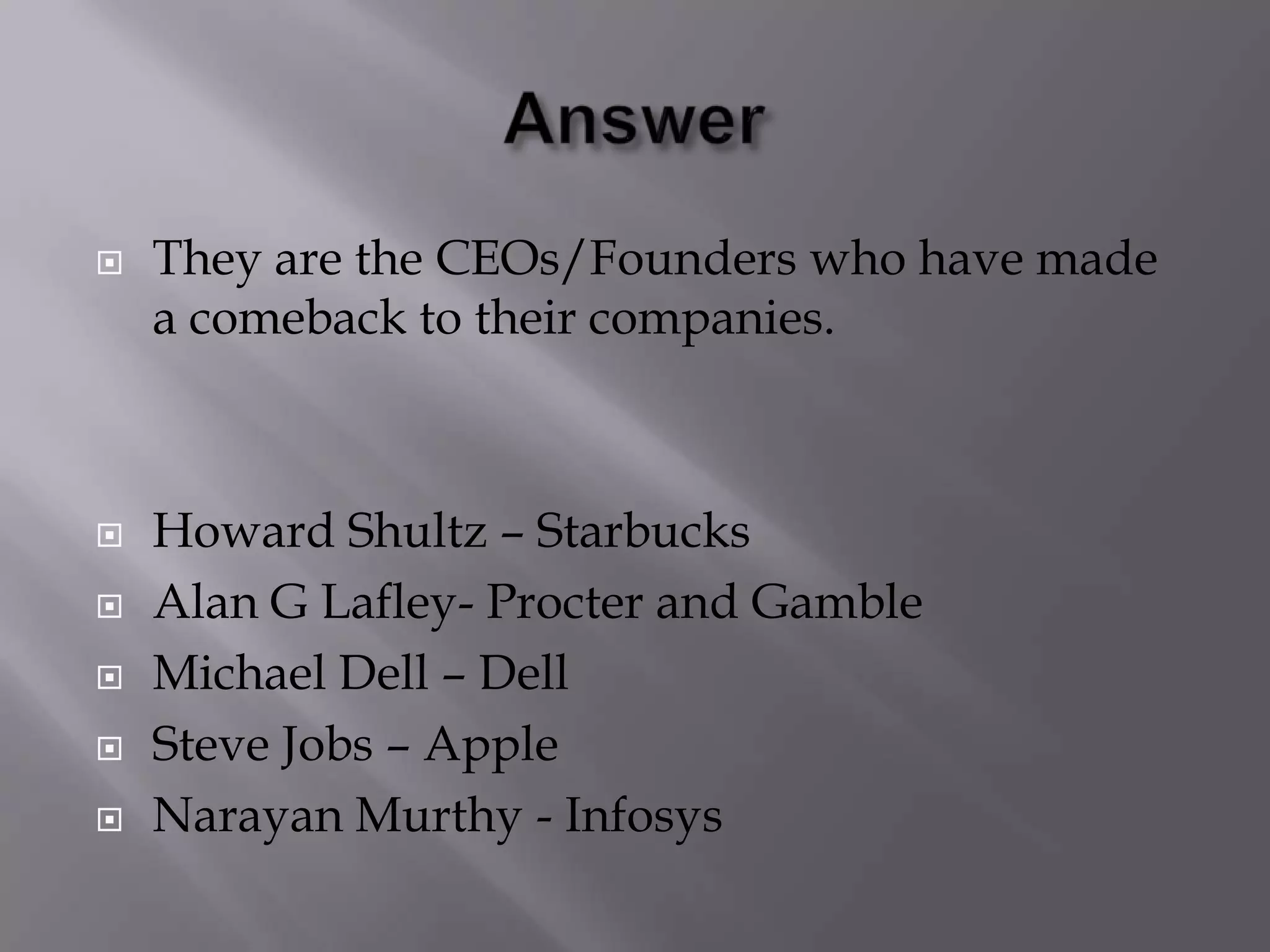  They are the CEOs/Founders who have made
a comeback to their companies.
 Howard Shultz – Starbucks
 Alan G Lafley- Procter and Gamble
 Michael Dell – Dell
 Steve Jobs – Apple
 Narayan Murthy - Infosys
 