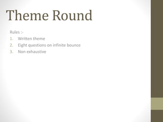 Theme Round 
Rules :- 
1. Written theme 
2. Eight questions on infinite bounce 
3. Non exhaustive 
 