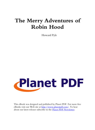 The Merry Adventures of
Robin Hood
Howard Pyle
This eBook was designed and published by Planet PDF. For more free
eBooks visit our Web site at http://www.planetpdf.com/. To hear
about our latest releases subscribe to the Planet PDF Newsletter.
 