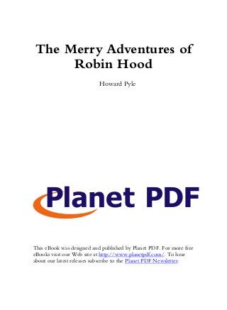 The Merry Adventures of
Robin Hood
Howard Pyle
This eBook was designed and published by Planet PDF. For more free
eBooks visit our Web site at http://www.planetpdf.com/. To hear
about our latest releases subscribe to the Planet PDF Newsletter.
 