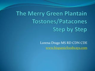 The Merry Green PlantainTostones/Patacones Step by Step Lorena Drago MS RD CDN CDE www.hispanicfoodways.com 