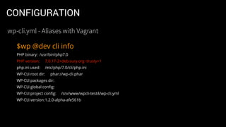 CONFIGURATION
$wp @dev cli info
PHP binary: /usr/bin/php7.0
PHP version: 7.0.17-2+deb.sury.org~trusty+1
php.ini used: /etc/php/7.0/cli/php.ini
WP-CLI root dir: phar://wp-cli.phar
WP-CLI packages dir:
WP-CLI global conﬁg:
WP-CLI project conﬁg: /srv/www/wpcli-test4/wp-cli.yml
WP-CLI version:1.2.0-alpha-afe561b
wp-cli.yml - Aliases with Vagrant
 