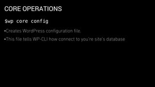 CORE OPERATIONS
•Creates WordPress conﬁguration ﬁle.
•This ﬁle tells WP-CLI how connect to you’re site’s database
$wp core config
 