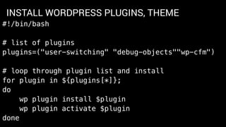 INSTALL WORDPRESS PLUGINS, THEME
#!/bin/bash
# list of plugins
plugins=("user-switching" "debug-objects""wp-cfm")
# loop through plugin list and install
for plugin in ${plugins[*]};
do
wp plugin install $plugin
wp plugin activate $plugin
done
 
