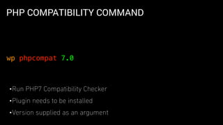 PHP COMPATIBILITY COMMAND
•Run PHP7 Compatibility Checker
•Plugin needs to be installed
•Version supplied as an argument
wp phpcompat 7.0
 
