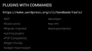 PLUGINS WITH COMMANDS
•ACF
•Elastic press
•Migrate, migrated
•caching plugins
•PHP Compatibility
•Regen thumbs
•widget import/export
•developer
•wp-cfm
•backupwordpress
https://make.wordpress.org/cli/handbook/tools/
 