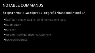 NOTABLE COMMANDS
•Scaﬀold - create plugins, child themes, unit tests
•db, db-query
•transient
•wp-cfm - conﬁguration management
•backupwordpress
https://make.wordpress.org/cli/handbook/tools/
 