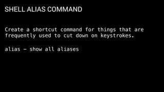 SHELL ALIAS COMMAND
Create a shortcut command for things that are
frequently used to cut down on keystrokes.
alias - show all aliases
 