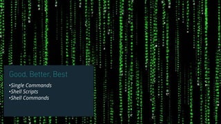 Good, Better, Best
•Single Commands
•Shell Scripts
•Shell Commands
 