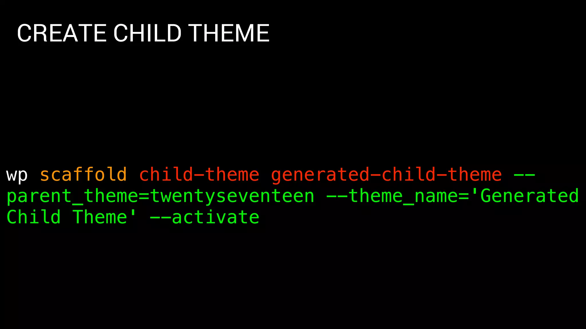 CREATE CHILD THEME
wp scaffold child-theme generated-child-theme --
parent_theme=twentyseventeen --theme_name='Generated
Child Theme' --activate
 