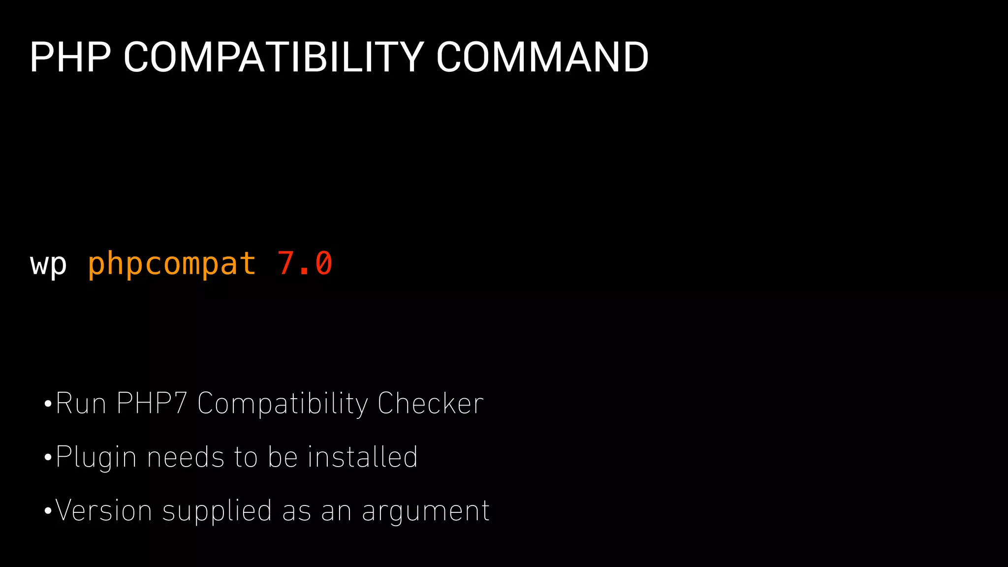PHP COMPATIBILITY COMMAND
•Run PHP7 Compatibility Checker
•Plugin needs to be installed
•Version supplied as an argument
wp phpcompat 7.0
 
