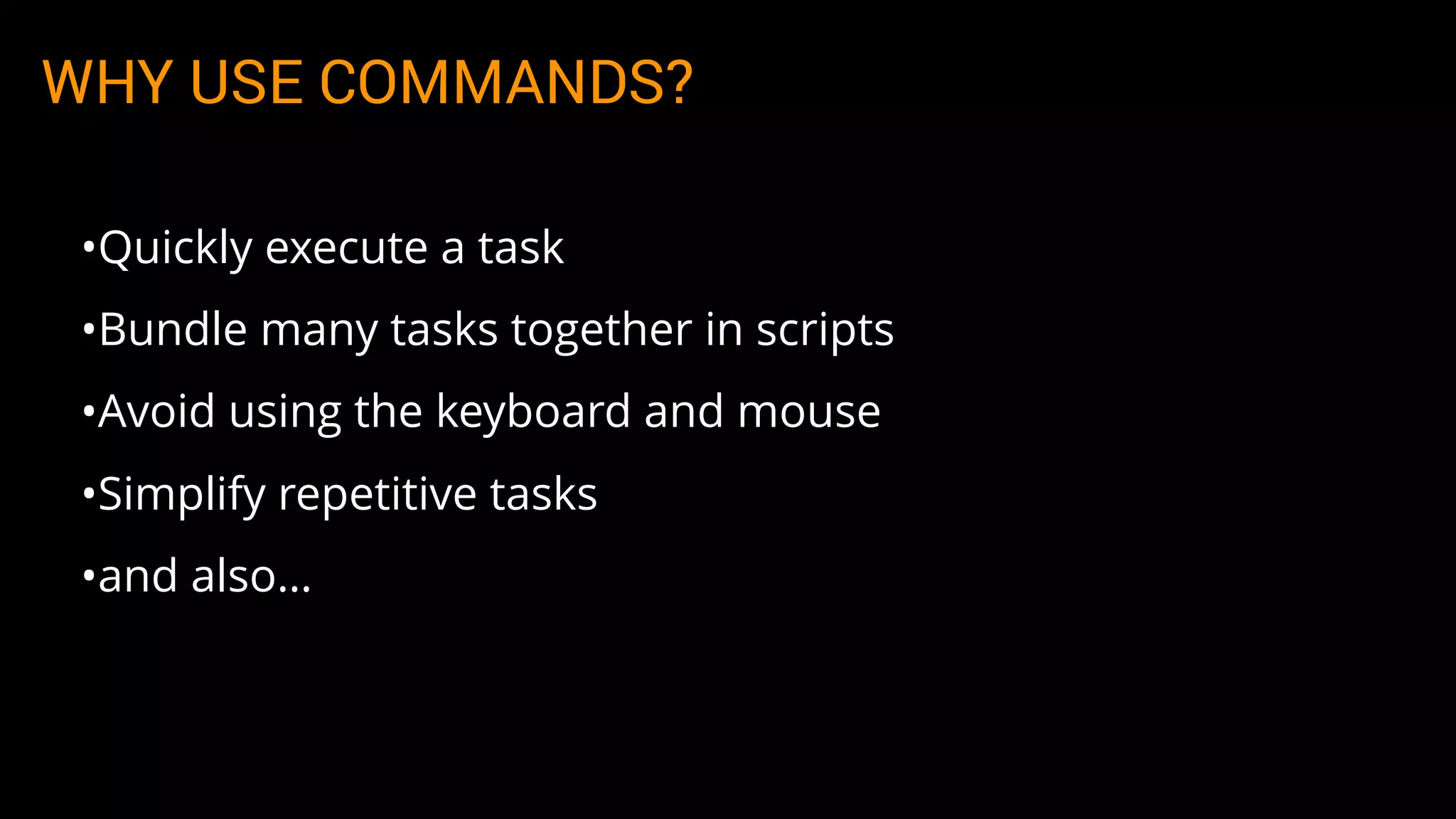 WHY USE COMMANDS?
•Quickly execute a task
•Bundle many tasks together in scripts
•Avoid using the keyboard and mouse
•Simplify repetitive tasks
•and also…
 