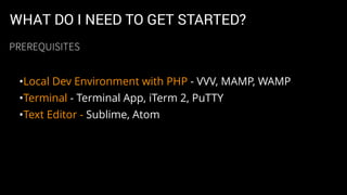 WHAT DO I NEED TO GET STARTED?
•Local Dev Environment with PHP - VVV, MAMP, WAMP
•Terminal - Terminal App, iTerm 2, PuTTY
•Text Editor - Sublime, Atom
PREREQUISITES
 