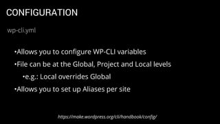 CONFIGURATION
•Allows you to conﬁgure WP-CLI variables
•File can be at the Global, Project and Local levels
•e.g.: Local overrides Global
•Allows you to set up Aliases per site
https://make.wordpress.org/cli/handbook/conﬁg/
wp-cli.yml
 