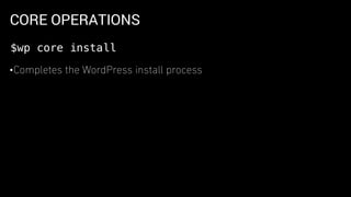 CORE OPERATIONS
•Completes the WordPress install process
$wp core install
 