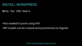 INSTALL WORDPRESS
•Not needed if you’re using VVV
•WP installs can be created and provisioned via Vagrant
Note for VVV Users
https://varyingvagrantvagrants.org/
 