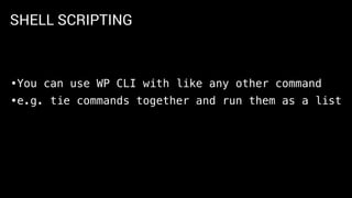 SHELL SCRIPTING
•You can use WP CLI with like any other command
•e.g. tie commands together and run them as a list
 