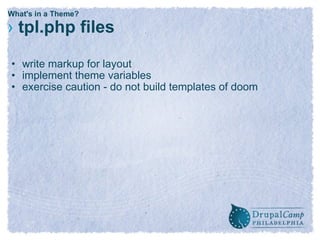 What's in a Theme? ›   tpl.php files write markup for layout implement theme variables exercise caution - do not build templates of doom 