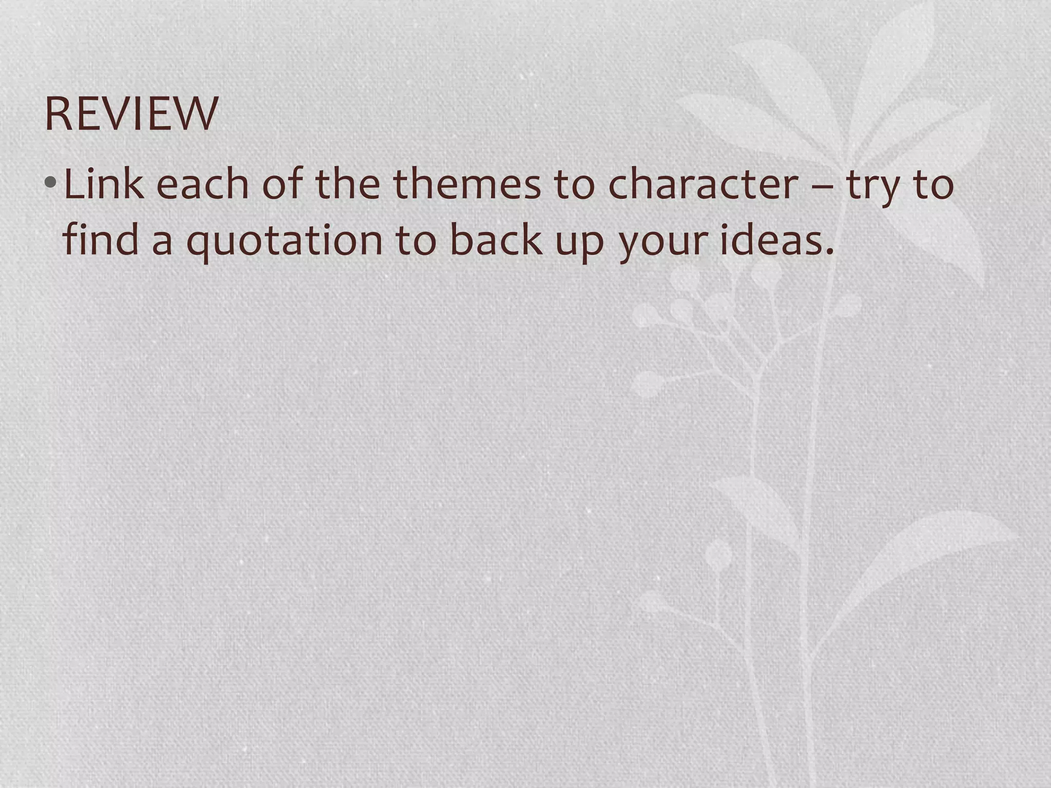 REVIEW
•Link each of the themes to character – try to
find a quotation to back up your ideas.
 