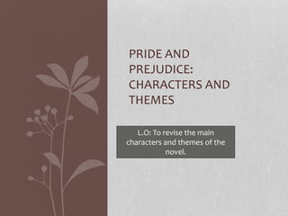 PRIDE AND
PREJUDICE:
CHARACTERS AND
THEMES
L.O: To revise the main
characters and themes of the
novel.
 