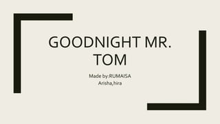 GOODNIGHT MR.
TOM
Made by:RUMAISA
Arisha,hira
 
