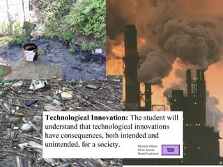 Technological Innovation: The student will
understand that technological innovations
have consequences, both intended and
unintended, for a society. Physical affects
Of an Atomic
Bomb Explosion
 