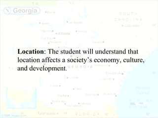 Location: The student will understand that
location affects a society’s economy, culture,
and development.
 