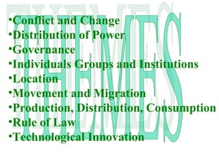 •Conflict and Change
•Distribution of Power
•Governance
•Individuals Groups and Institutions
•Location
•Movement and Migration
•Production, Distribution, Consumption
•Rule of Law
•Technological Innovation
 