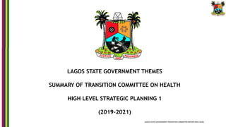 LAGOS STATE GOVERNMENT THEMES
SUMMARY OF TRANSITION COMMITTEE ON HEALTH
HIGH LEVEL STRATEGIC PLANNING 1
(2019-2021)
 