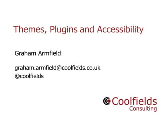 Themes, Plugins and Accessibility 
Coolfields Consulting www.coolfields.co.uk 
@coolfields 
Graham Armfield 
graham.armfield@coolfields.co.uk 
@coolfields 
 