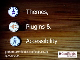Coolfields Consulting www.coolfields.co.uk
@coolfields
Themes,
graham.armfield@coolfields.co.uk
@coolfields
Plugins &
Accessibility
 