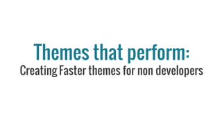 Themes that perform:
Creating Faster themes for non developers
 