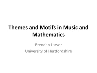 Themes and Motifs in Music and
Mathematics
Brendan Larvor
University of Hertfordshire
 