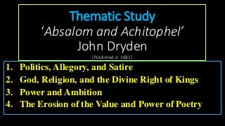 Thematic Study
‘Absalom and Achitophel’
John Dryden
[Published in 1681]
1. Politics, Allegory, and Satire
2. God, Religion, and the Divine Right of Kings
3. Power and Ambition
4. The Erosion of the Value and Power of Poetry
 