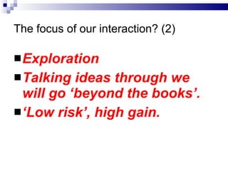 The focus of our interaction? (2) Exploration Talking ideas through we will go ‘beyond the books’. ‘ Low risk’, high gain. 