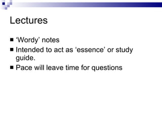 Lectures ‘ Wordy’ notes Intended to act as ‘essence’ or study guide. Pace will leave time for questions 