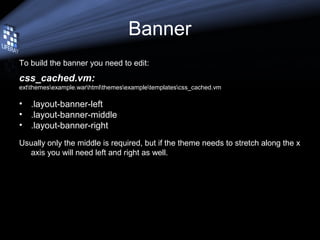 Banner
To build the banner you need to edit:
css_cached.vm:
extthemesexample.warhtmlthemesexampletemplatescss_cached.vm
• .layout-banner-left
• .layout-banner-middle
• .layout-banner-right
Usually only the middle is required, but if the theme needs to stretch along the x
axis you will need left and right as well.
 