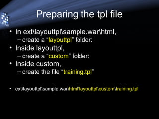 Preparing the tpl file
• In extlayouttplsample.warhtml,
– create a “layouttpl” folder:
• Inside layouttpl,
– create a “custom” folder:
• Inside custom,
– create the file “training.tpl”
• extlayouttplsample.warhtmllayouttplcustomtraining.tpl
 